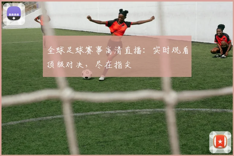 全球足球赛事高清直播：实时观看顶级对决，尽在指尖