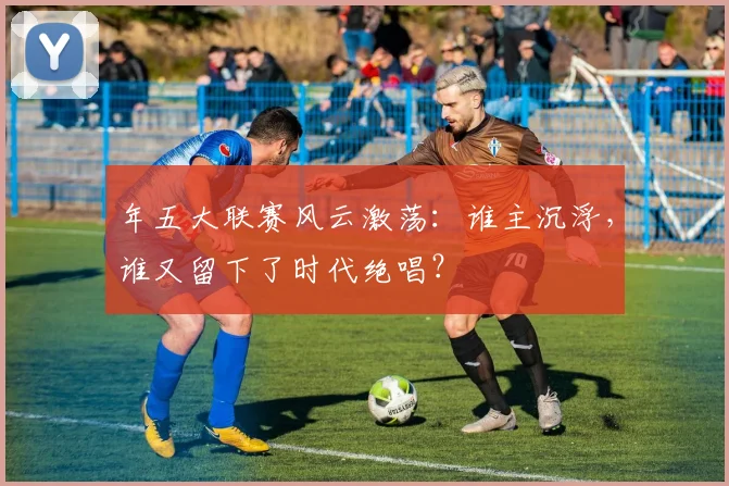 年五大联赛风云激荡：谁主沉浮，谁又留下了时代绝唱？