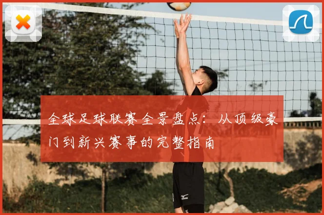 全球足球联赛全景盘点：从顶级豪门到新兴赛事的完整指南