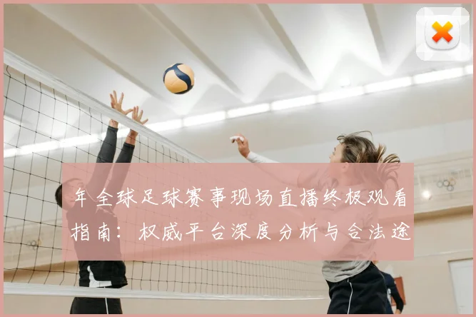 年全球足球赛事现场直播终极观看指南：权威平台深度分析与合法途径全解析