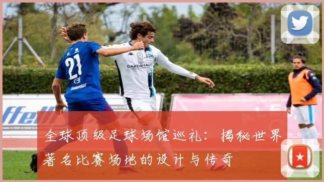 全球顶级足球场馆巡礼：揭秘世界著名比赛场地的设计与传奇