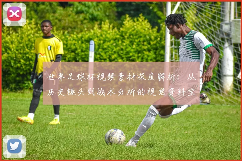 世界足球杯视频素材深度解析：从历史镜头到战术分析的视觉资料宝库