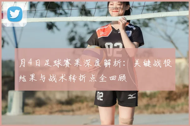 月4日足球赛果深度解析：关键战役结果与战术转折点全回顾