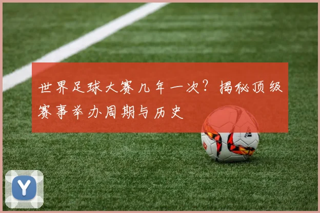 世界足球大赛几年一次？揭秘顶级赛事举办周期与历史