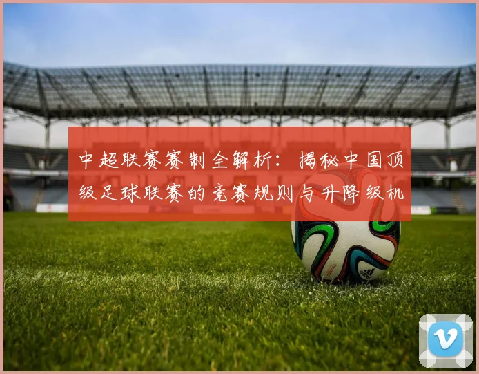 中超联赛赛制全解析：揭秘中国顶级足球联赛的竞赛规则与升降级机制