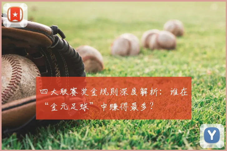 四大联赛奖金规则深度解析：谁在“金元足球”中赚得最多？