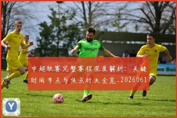 中超联赛完整赛程深度解析：关键时间节点与焦点对决全览_20260610190522
