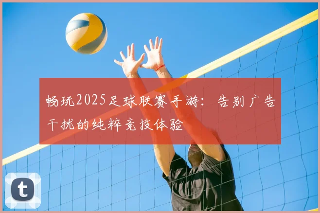 畅玩2025足球联赛手游：告别广告干扰的纯粹竞技体验