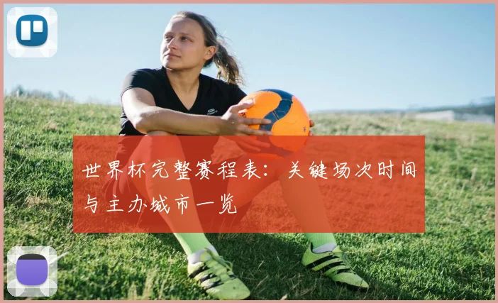 世界杯完整赛程表：关键场次时间与主办城市一览