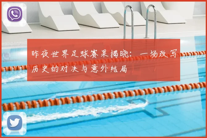 昨夜世界足球赛果揭晓：一场改写历史的对决与意外结局