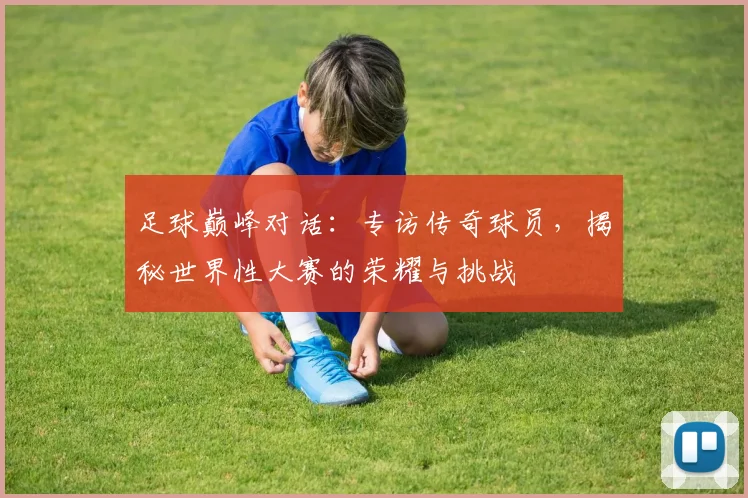 足球巅峰对话：专访传奇球员，揭秘世界性大赛的荣耀与挑战