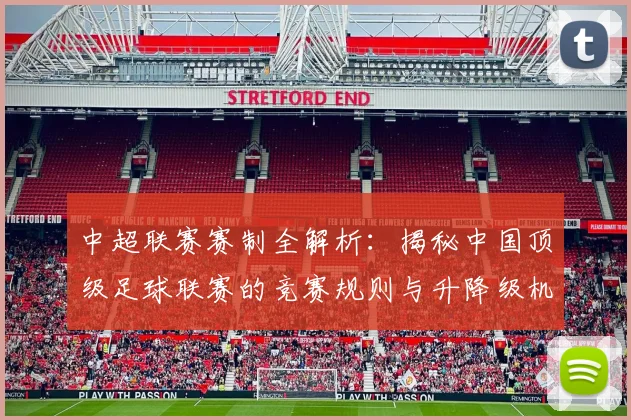 中超联赛赛制全解析：揭秘中国顶级足球联赛的竞赛规则与升降级机制