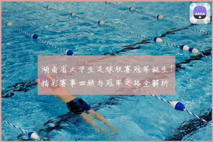 湖南省大学生足球联赛冠军诞生！精彩赛事回顾与冠军之路全解析