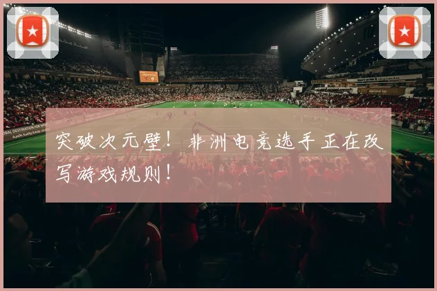 突破次元壁！非洲电竞选手正在改写游戏规则！