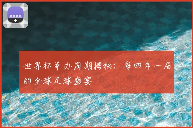 世界杯举办周期揭秘：每四年一届的全球足球盛宴