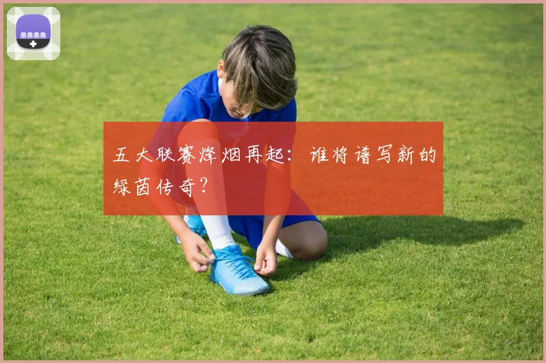 五大联赛烽烟再起：谁将谱写新的绿茵传奇？