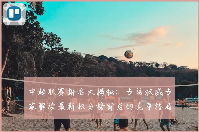 中超联赛排名大揭秘：专访权威专家解读最新积分榜背后的竞争格局_20260610190533