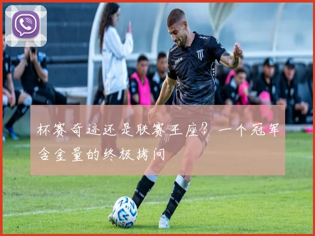 杯赛奇迹还是联赛王座？一个冠军含金量的终极拷问