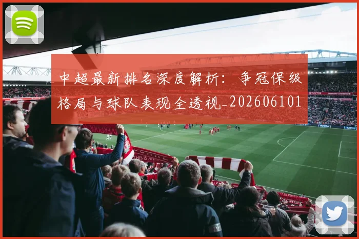 中超最新排名深度解析：争冠保级格局与球队表现全透视_20260610190408