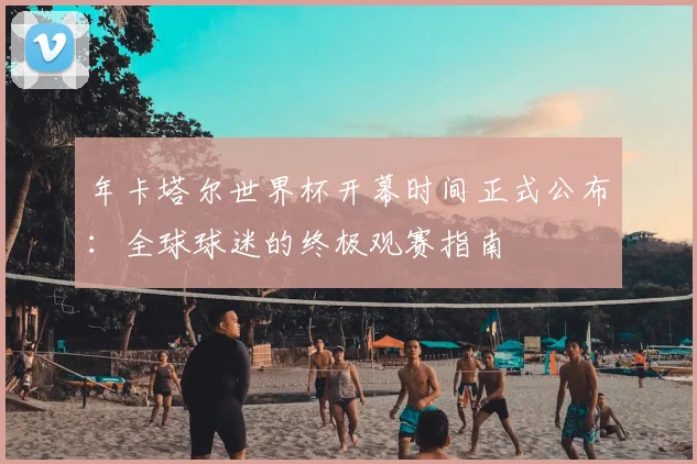 年卡塔尔世界杯开幕时间正式公布：全球球迷的终极观赛指南