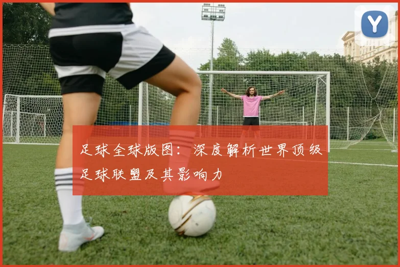 足球全球版图：深度解析世界顶级足球联盟及其影响力