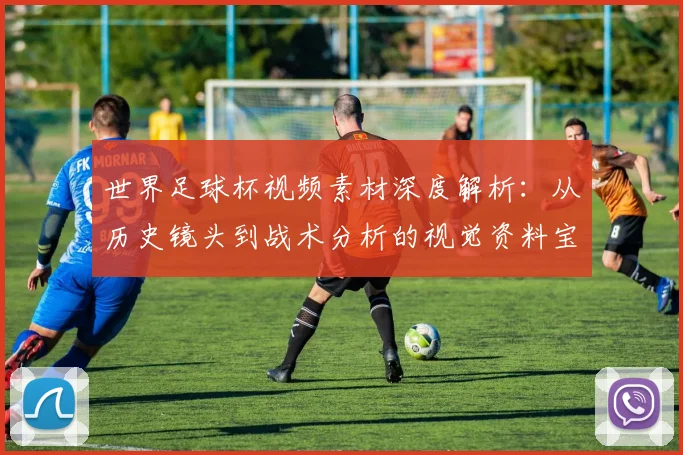 世界足球杯视频素材深度解析：从历史镜头到战术分析的视觉资料宝库