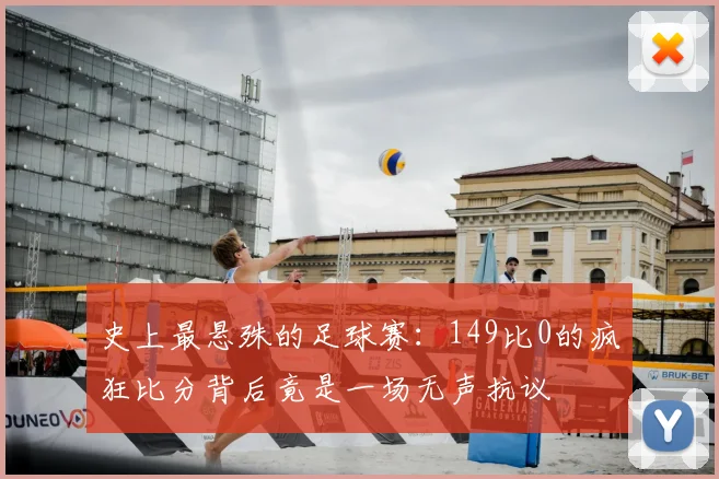史上最悬殊的足球赛：149比0的疯狂比分背后竟是一场无声抗议