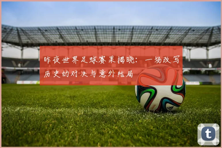 昨夜世界足球赛果揭晓:一场改写历史的对决与意外结局