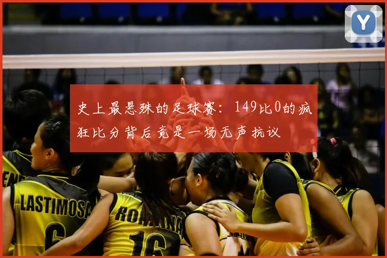 史上最悬殊的足球赛：149比0的疯狂比分背后竟是一场无声抗议