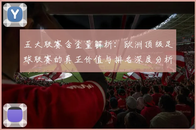 五大联赛含金量解析：欧洲顶级足球联赛的真正价值与排名深度分析