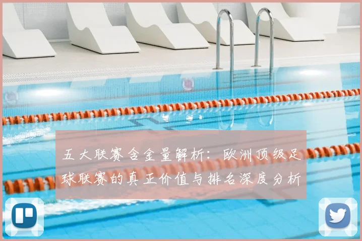 五大联赛含金量解析：欧洲顶级足球联赛的真正价值与排名深度分析