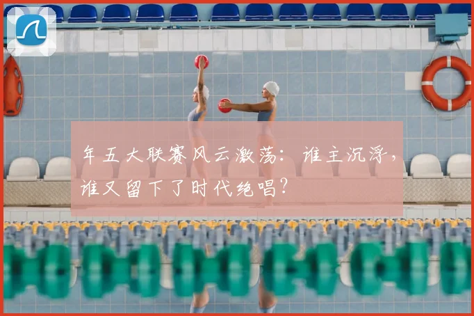年五大联赛风云激荡：谁主沉浮，谁又留下了时代绝唱？