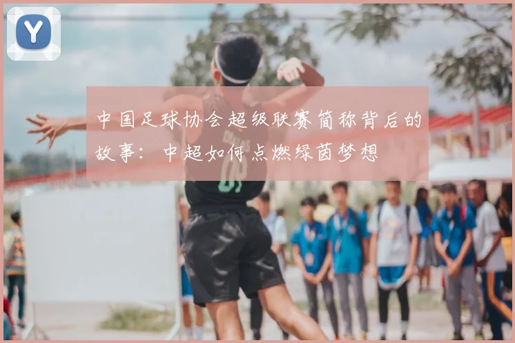 中国足球协会超级联赛简称背后的故事:中超如何点燃绿茵梦想