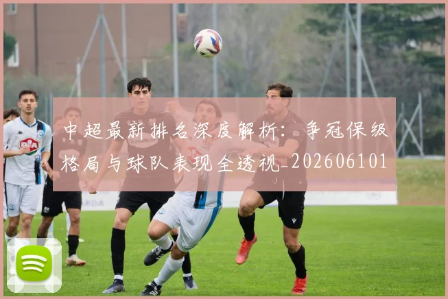 中超最新排名深度解析：争冠保级格局与球队表现全透视_20260610190408