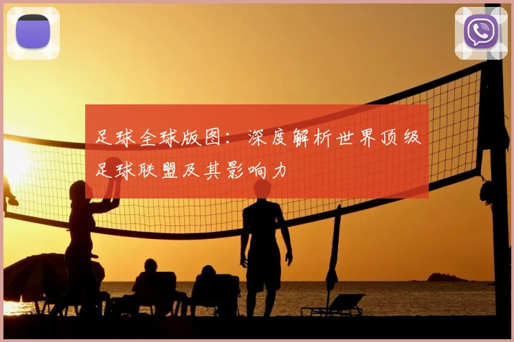 足球全球版图：深度解析世界顶级足球联盟及其影响力