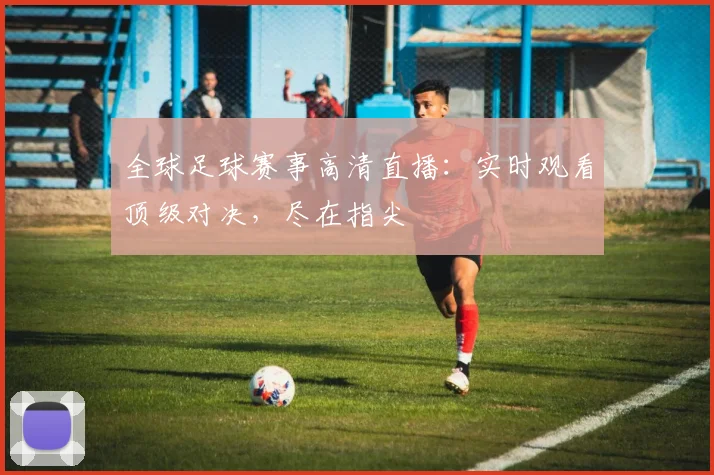 全球足球赛事高清直播：实时观看顶级对决，尽在指尖