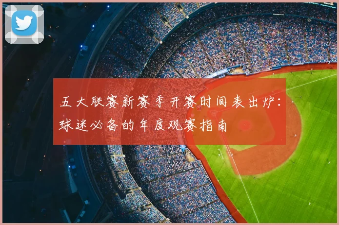 五大联赛新赛季开赛时间表出炉：球迷必备的年度观赛指南