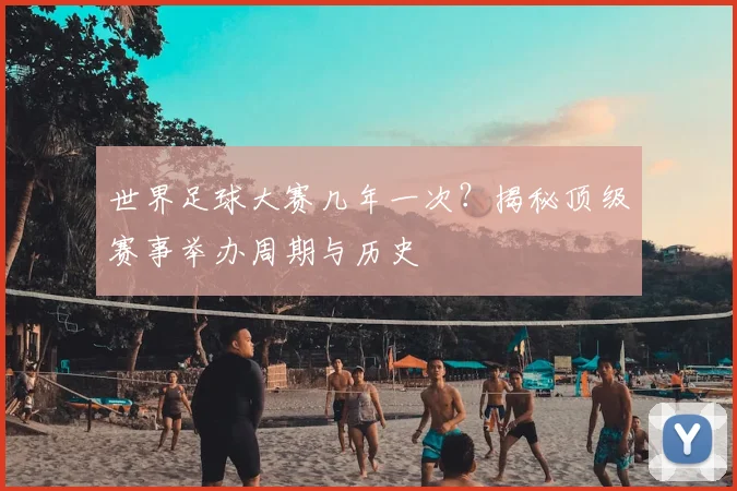 世界足球大赛几年一次？揭秘顶级赛事举办周期与历史