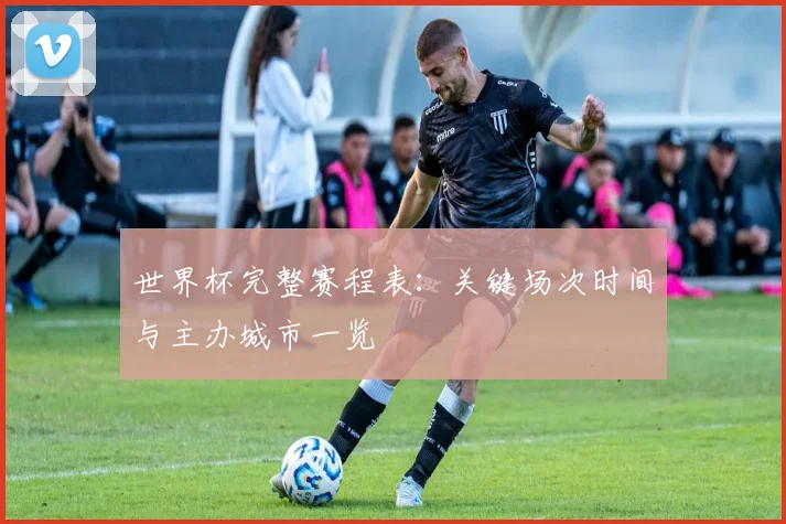 世界杯完整赛程表：关键场次时间与主办城市一览