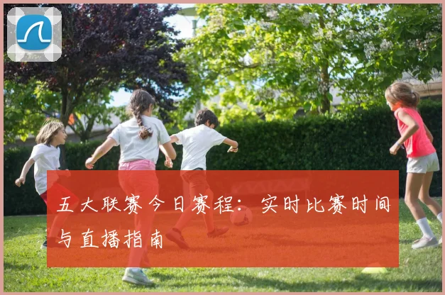 五大联赛今日赛程：实时比赛时间与直播指南